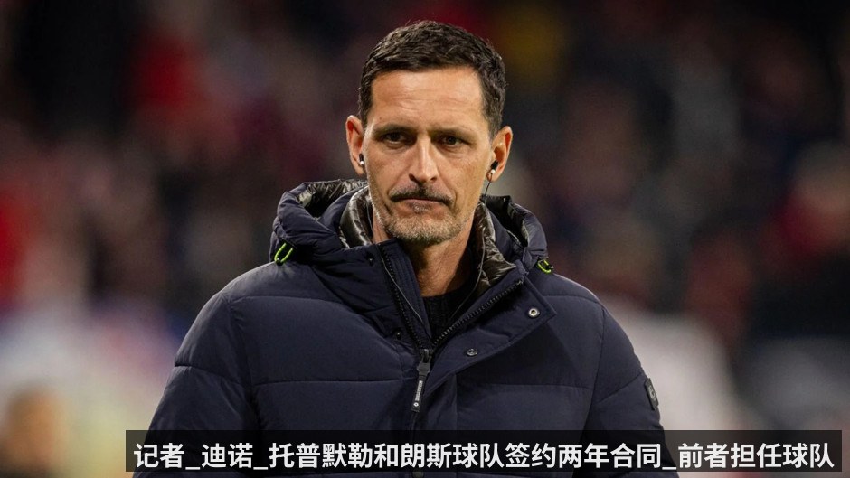 记者_迪诺_托普默勒和朗斯球队签约两年合同_前者担任球队的主帅一职 - KAIYUN